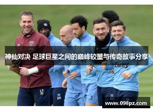 神仙对决 足球巨星之间的巅峰较量与传奇故事分享