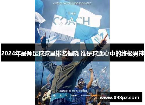 2024年最帅足球球星排名揭晓 谁是球迷心中的终极男神