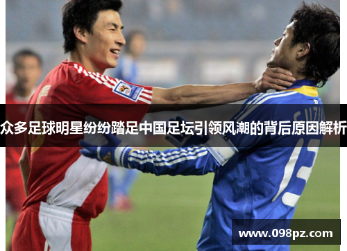 众多足球明星纷纷踏足中国足坛引领风潮的背后原因解析