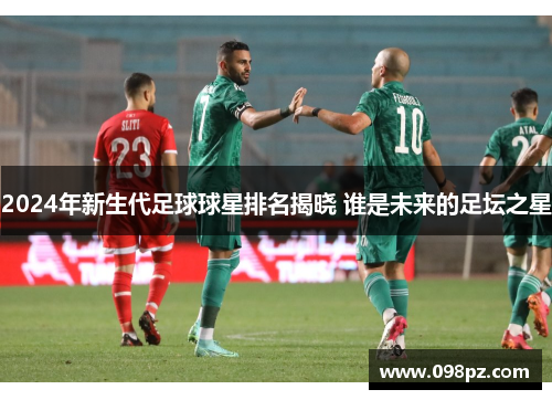 2024年新生代足球球星排名揭晓 谁是未来的足坛之星
