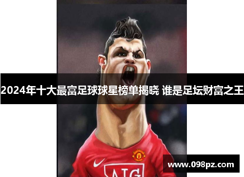 2024年十大最富足球球星榜单揭晓 谁是足坛财富之王