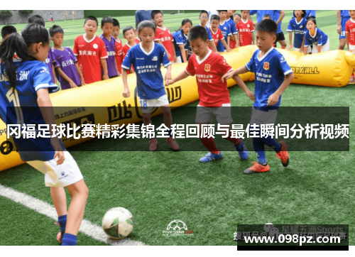 冈福足球比赛精彩集锦全程回顾与最佳瞬间分析视频