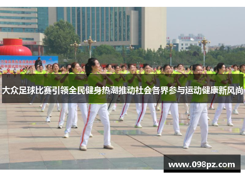 大众足球比赛引领全民健身热潮推动社会各界参与运动健康新风尚