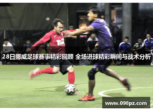 28日挪威足球赛事精彩回顾 全场进球精彩瞬间与战术分析