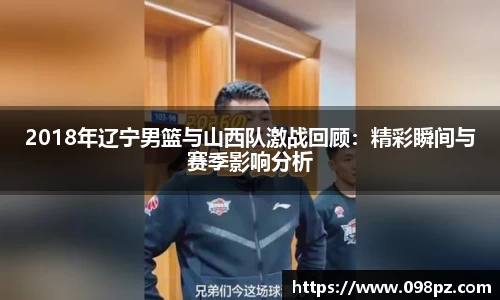 zoty中欧2018年辽宁男篮与山西队激战回顾：精彩瞬间与赛季影响分析
